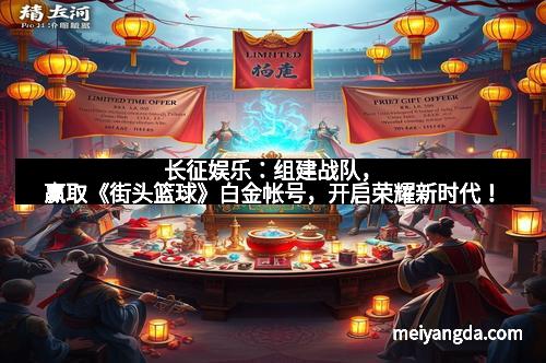 长征娱乐：组建战队，赢取《街头篮球》白金帐号，开启荣耀新时代！