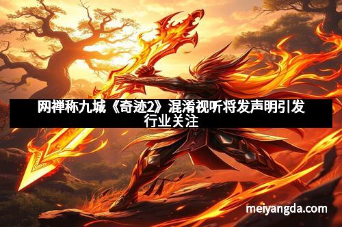 网禅称九城《奇迹2》混淆视听将发声明引发行业关注